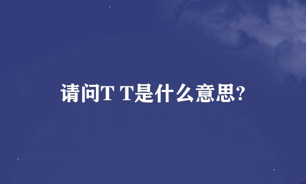 请问T T是什么意思?