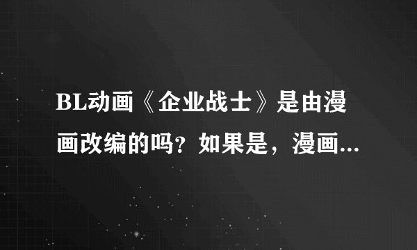 BL动画《企业战士》是由漫画改编的吗？如果是，漫画作者是谁啊？