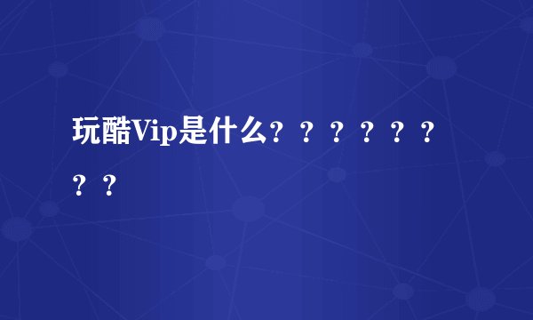 玩酷Vip是什么？？？？？？？？