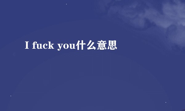 I fuck you什么意思