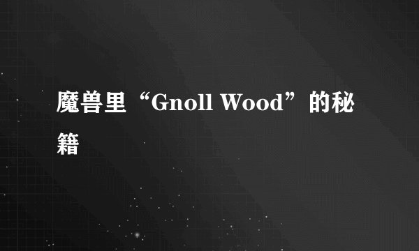 魔兽里“Gnoll Wood”的秘籍