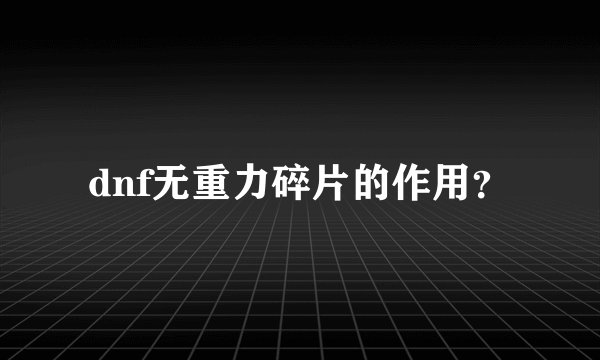 dnf无重力碎片的作用？