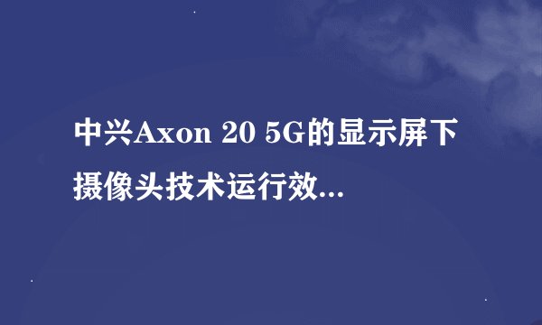 中兴Axon 20 5G的显示屏下摄像头技术运行效果如何？
