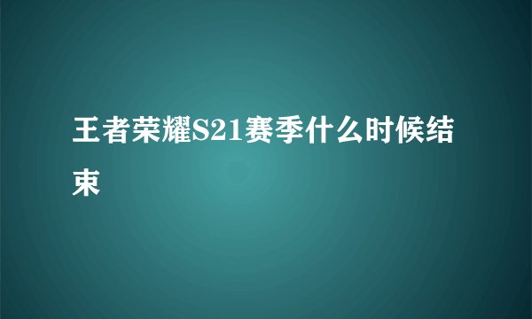 王者荣耀S21赛季什么时候结束