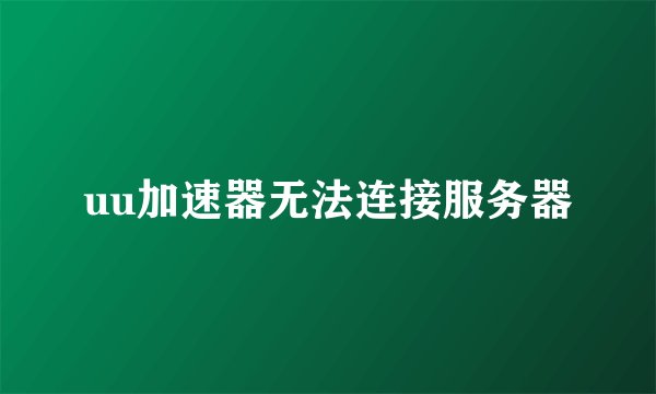 uu加速器无法连接服务器