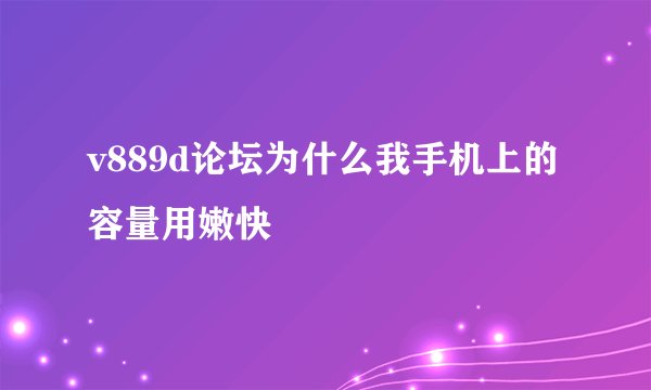 v889d论坛为什么我手机上的容量用嫩快