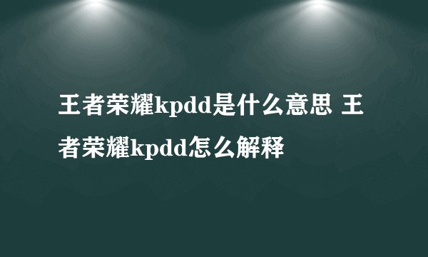 王者荣耀kpdd是什么意思 王者荣耀kpdd怎么解释