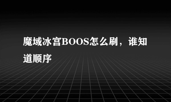 魔域冰宫BOOS怎么刷，谁知道顺序