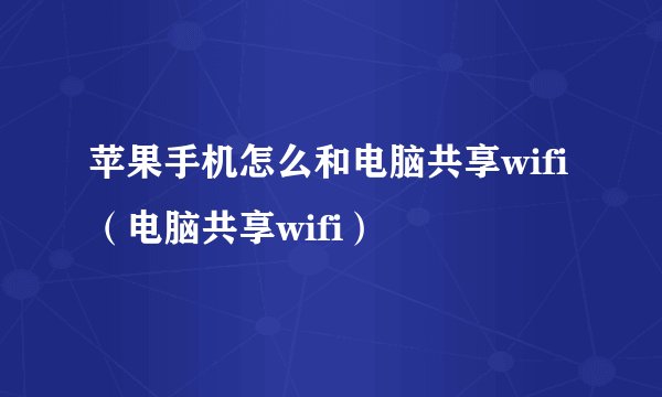 苹果手机怎么和电脑共享wifi（电脑共享wifi）