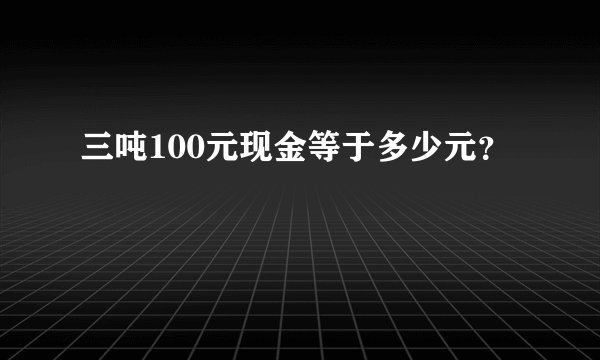 三吨100元现金等于多少元？