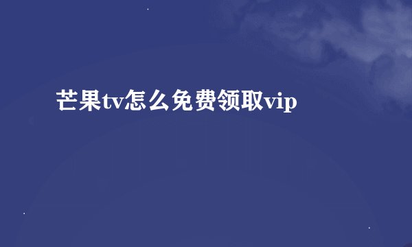 芒果tv怎么免费领取vip