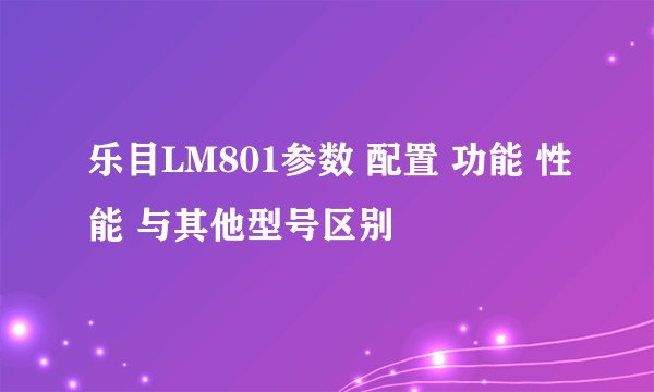 乐目LM801参数 配置 功能 性能 与其他型号区别