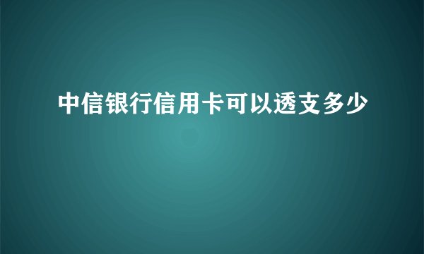 中信银行信用卡可以透支多少