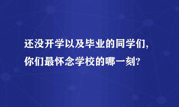 还没开学以及毕业的同学们,你们最怀念学校的哪一刻?