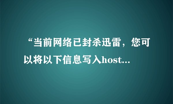 “当前网络已封杀迅雷，您可以将以下信息写入hosts文件来避免当前网络对迅雷的恶意封杀”