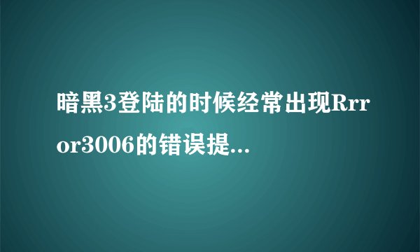 暗黑3登陆的时候经常出现Rrror3006的错误提示，是什么问题？真让人很无语