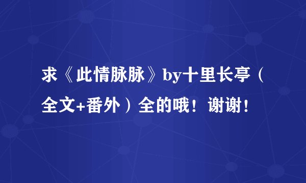 求《此情脉脉》by十里长亭（全文+番外）全的哦！谢谢！