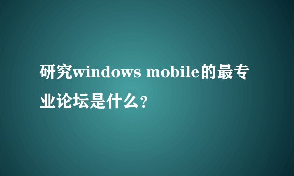 研究windows mobile的最专业论坛是什么？