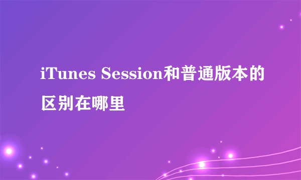 iTunes Session和普通版本的区别在哪里