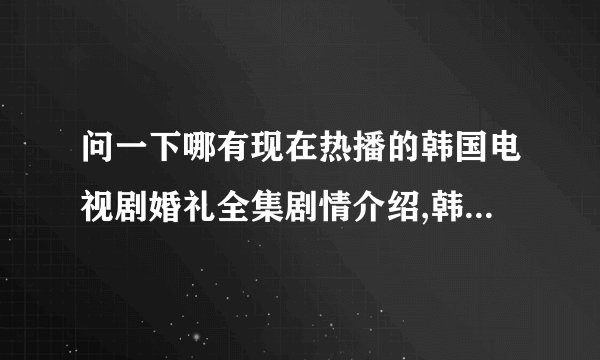 问一下哪有现在热播的韩国电视剧婚礼全集剧情介绍,韩国电视剧婚礼剧情介绍,婚礼分集剧情介绍