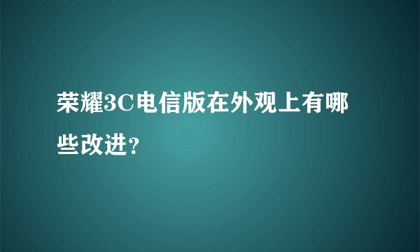 荣耀3C电信版在外观上有哪些改进？