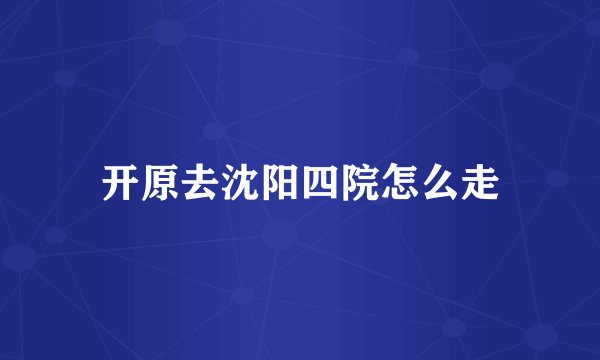 开原去沈阳四院怎么走