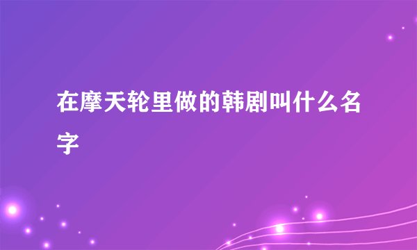 在摩天轮里做的韩剧叫什么名字