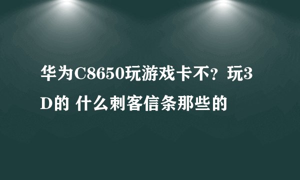 华为C8650玩游戏卡不？玩3D的 什么刺客信条那些的