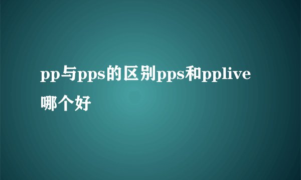 pp与pps的区别pps和pplive哪个好