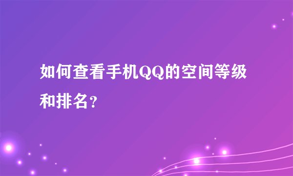 如何查看手机QQ的空间等级和排名？