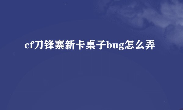 cf刀锋寨新卡桌子bug怎么弄