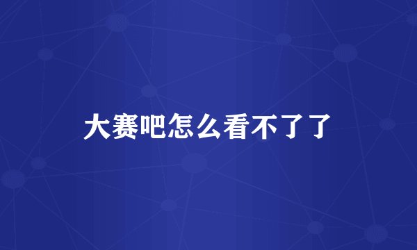 大赛吧怎么看不了了