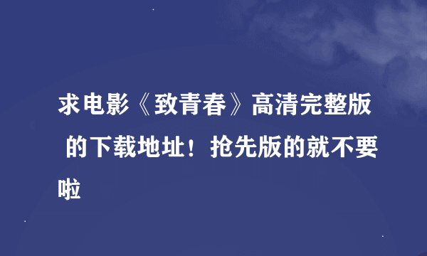 求电影《致青春》高清完整版 的下载地址！抢先版的就不要啦
