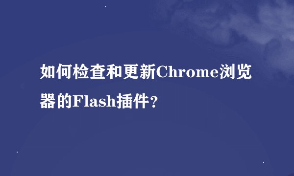 如何检查和更新Chrome浏览器的Flash插件？