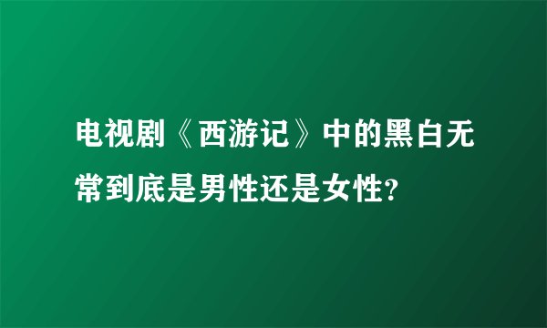 电视剧《西游记》中的黑白无常到底是男性还是女性？