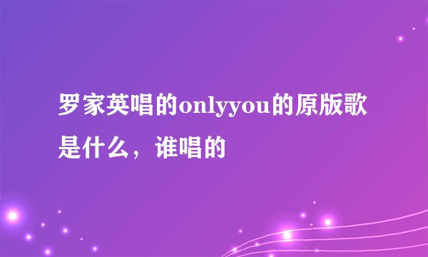 罗家英唱的onlyyou的原版歌是什么，谁唱的