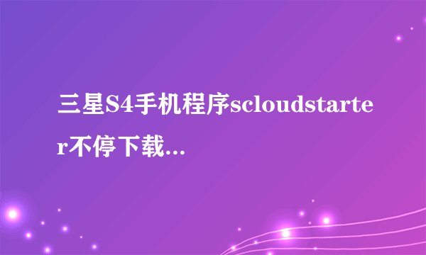 三星S4手机程序scloudstarter不停下载,流量巨大
