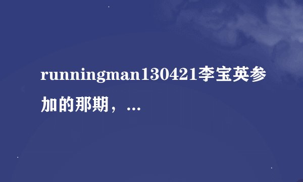 runningman130421李宝英参加的那期，指压板跳远时播出的音乐，是首英文歌