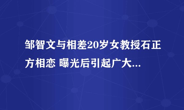 邹智文与相差20岁女教授石正方相恋 曝光后引起广大网友热议