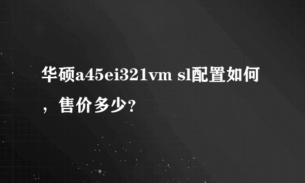 华硕a45ei321vm sl配置如何，售价多少？