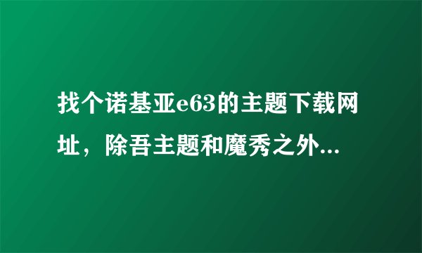 找个诺基亚e63的主题下载网址，除吾主题和魔秀之外哦？最好是经典主题？