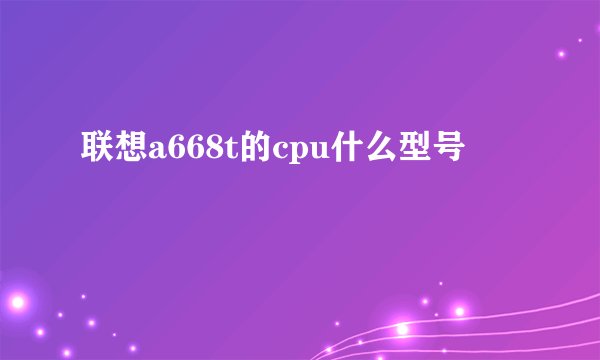 联想a668t的cpu什么型号