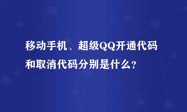 移动手机、超级QQ开通代码和取消代码分别是什么？