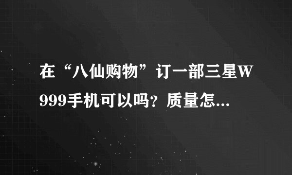 在“八仙购物”订一部三星W999手机可以吗？质量怎么样？使用方便吗？价格是多少？