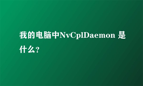 我的电脑中NvCplDaemon 是什么？