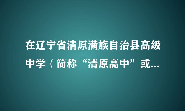 在辽宁省清原满族自治县高级中学（简称“清原高中”或“清高”）就读是什么样一种体验？
