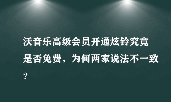 沃音乐高级会员开通炫铃究竟是否免费，为何两家说法不一致？