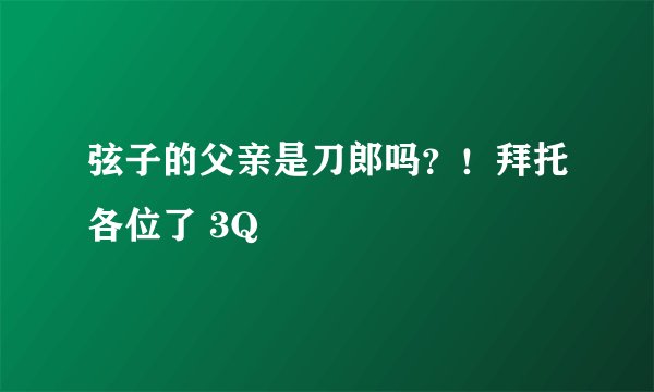 弦子的父亲是刀郎吗？！拜托各位了 3Q