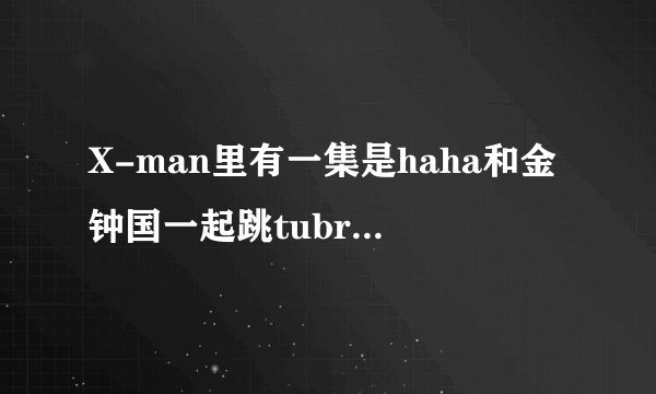 X-man里有一集是haha和金钟国一起跳tubro的舞 跳了好多段 女家宾有蔡妍 京林 和yayumi 告诉我是哪期?