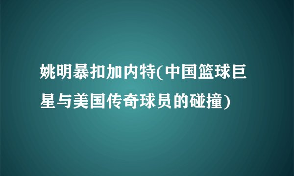 姚明暴扣加内特(中国篮球巨星与美国传奇球员的碰撞)